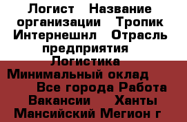 Логист › Название организации ­ Тропик Интернешнл › Отрасль предприятия ­ Логистика › Минимальный оклад ­ 40 000 - Все города Работа » Вакансии   . Ханты-Мансийский,Мегион г.